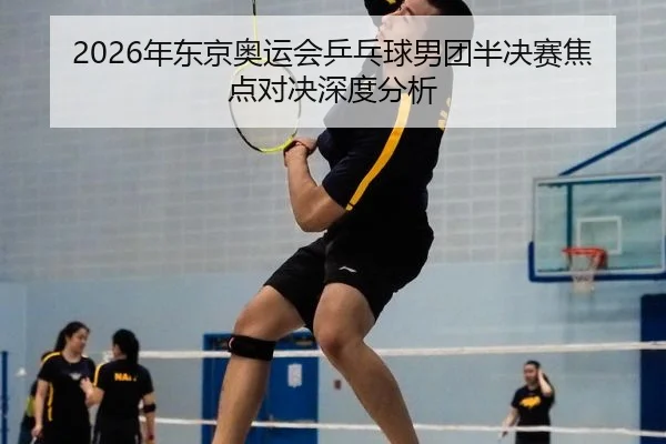 2026年东京奥运会乒乓球男团半决赛焦点对决深度分析