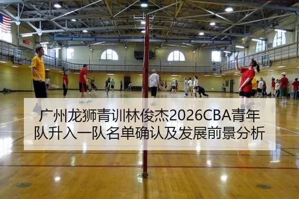 广州龙狮青训林俊杰2026CBA青年队升入一队名单确认及发展前景分析