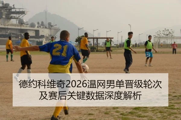 德约科维奇2026温网男单晋级轮次及赛后关键数据深度解析