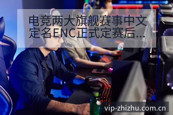 电竞两大旗舰赛事中文定名ENC正式定赛后排名变化复盘与趋 - 蜘蛛直播