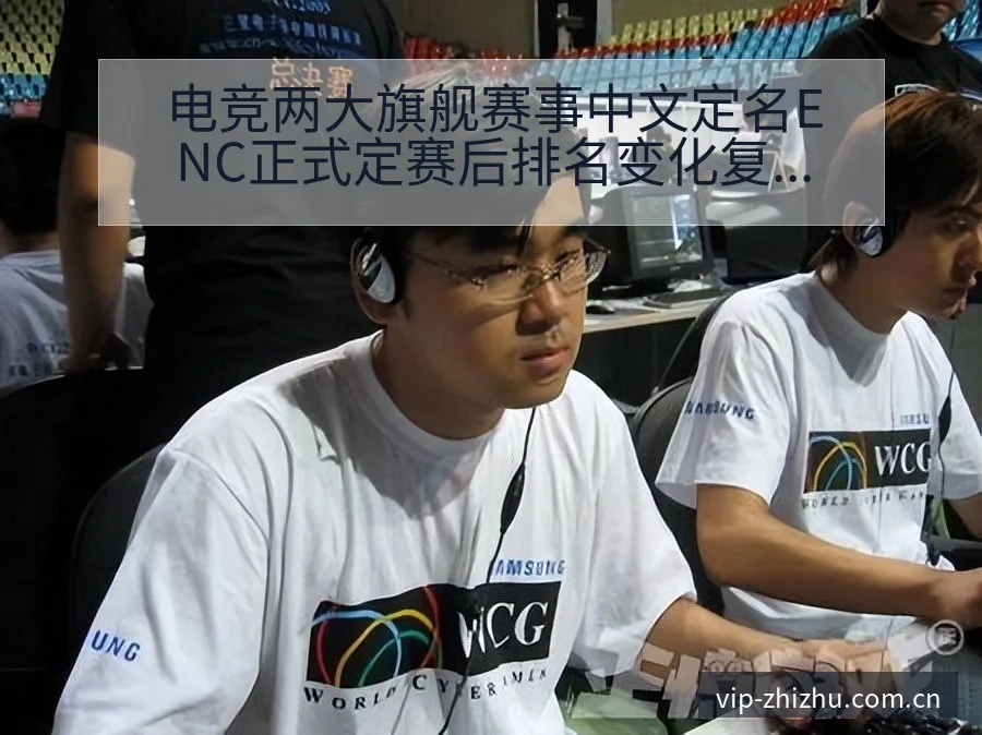 电竞两大旗舰赛事中文定名ENC正式定赛后排名变化复盘与趋 - 蜘蛛直播
