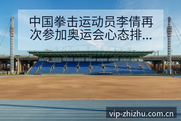 中国拳击运动员李倩再次参加奥运会心态排名变化与阵容影响深 - 蜘蛛直播
